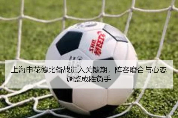 上海申花德比备战进入关键期，阵容磨合与心态调整成胜负手